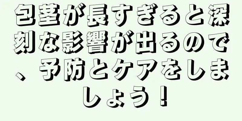包茎が長すぎると深刻な影響が出るので、予防とケアをしましょう！