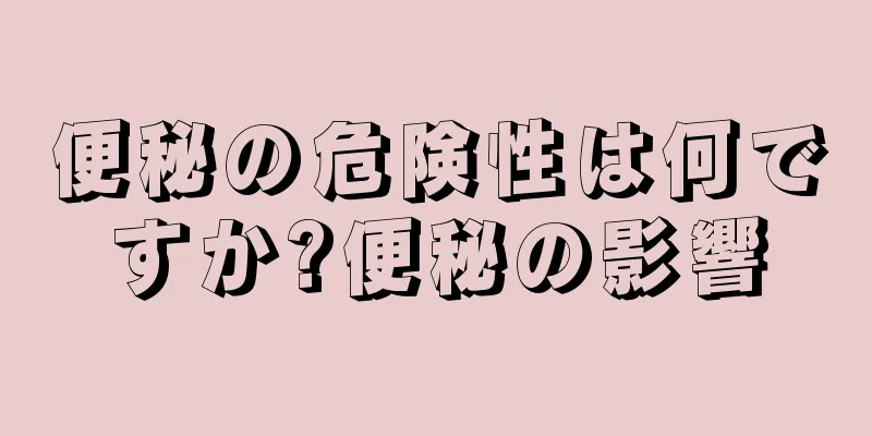 便秘の危険性は何ですか?便秘の影響