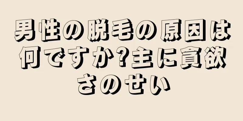 男性の脱毛の原因は何ですか?主に貪欲さのせい