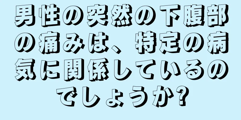 男性の突然の下腹部の痛みは、特定の病気に関係しているのでしょうか?