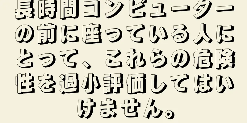長時間コンピューターの前に座っている人にとって、これらの危険性を過小評価してはいけません。