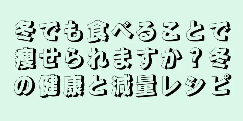 冬でも食べることで痩せられますか？冬の健康と減量レシピ