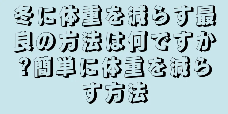 冬に体重を減らす最良の方法は何ですか?簡単に体重を減らす方法
