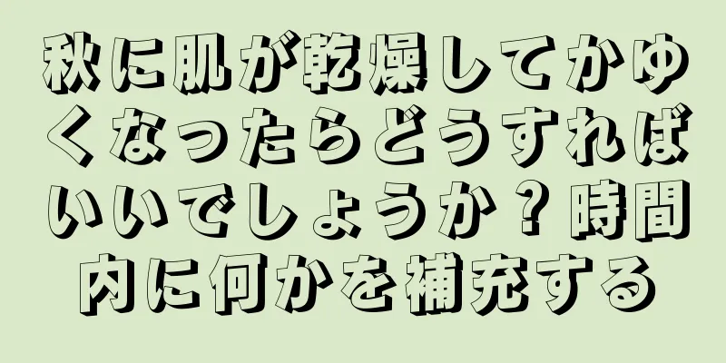 秋に肌が乾燥してかゆくなったらどうすればいいでしょうか？時間内に何かを補充する