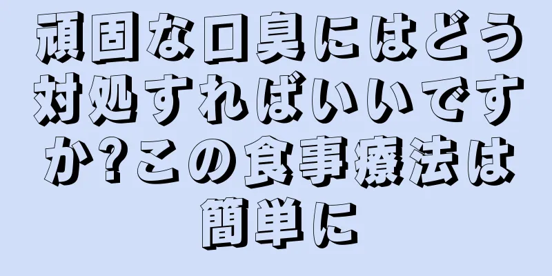 頑固な口臭にはどう対処すればいいですか?この食事療法は簡単に