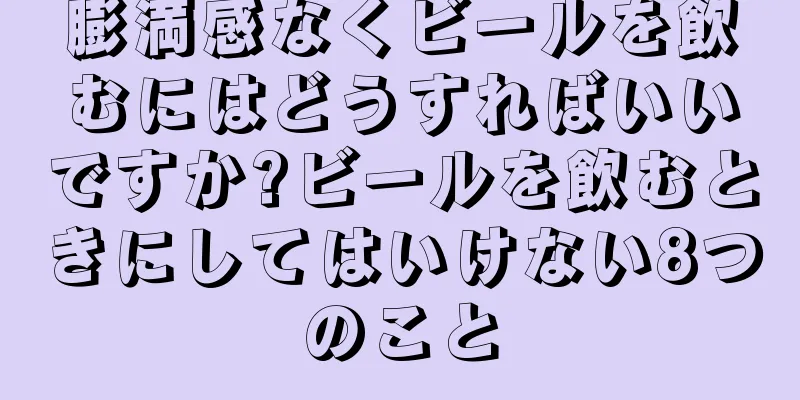 膨満感なくビールを飲むにはどうすればいいですか?ビールを飲むときにしてはいけない8つのこと