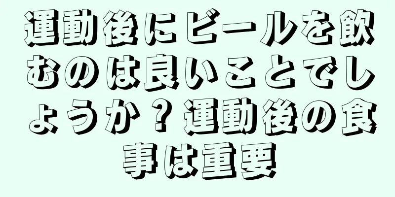 運動後にビールを飲むのは良いことでしょうか？運動後の食事は重要
