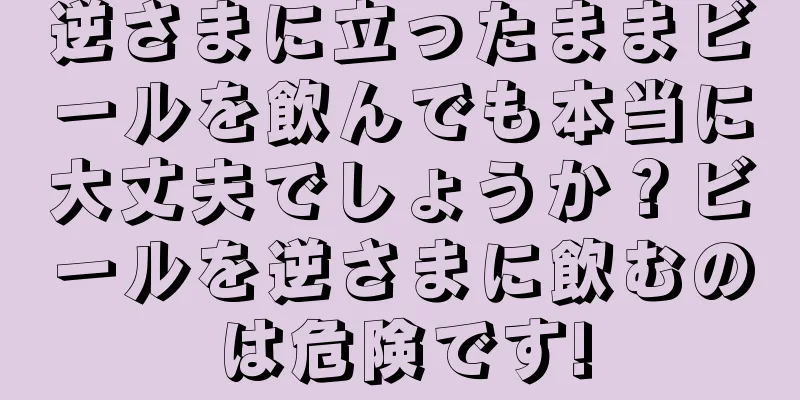 逆さまに立ったままビールを飲んでも本当に大丈夫でしょうか？ビールを逆さまに飲むのは危険です!