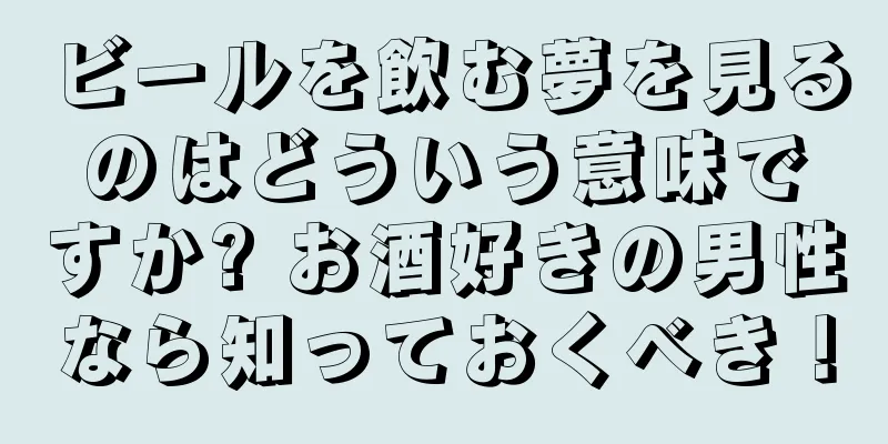 ビールを飲む夢を見るのはどういう意味ですか? お酒好きの男性なら知っておくべき！