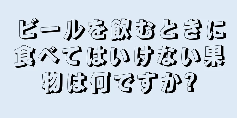 ビールを飲むときに食べてはいけない果物は何ですか?