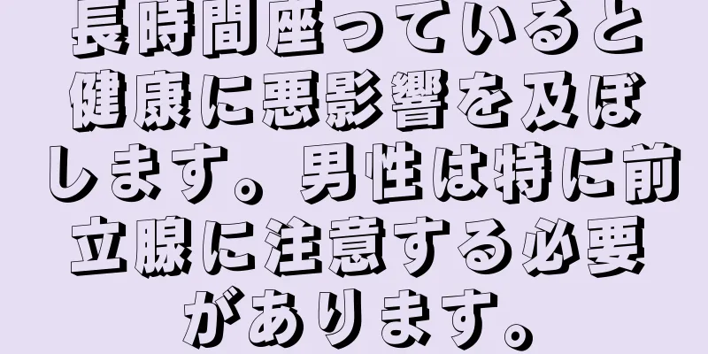 長時間座っていると健康に悪影響を及ぼします。男性は特に前立腺に注意する必要があります。
