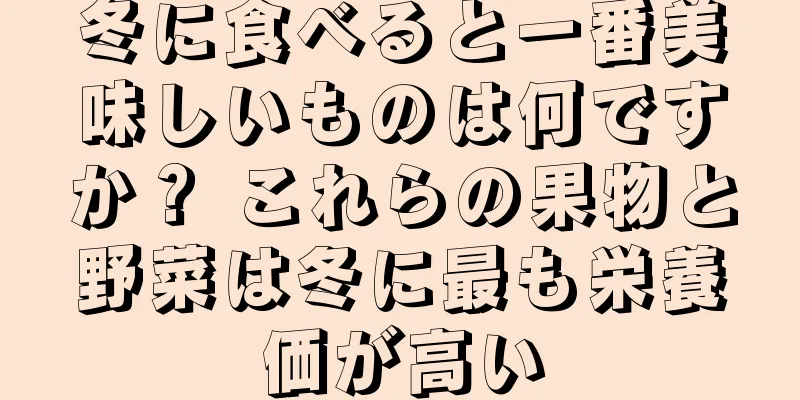 冬に食べると一番美味しいものは何ですか？ これらの果物と野菜は冬に最も栄養価が高い