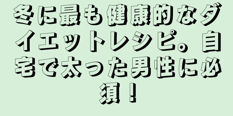 冬に最も健康的なダイエットレシピ。自宅で太った男性に必須！
