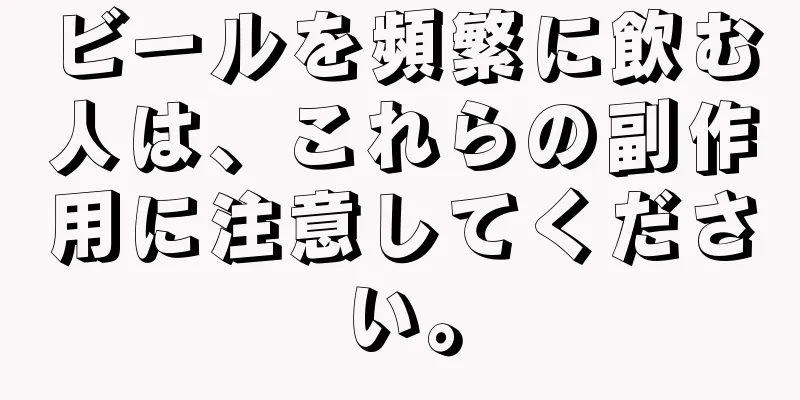 ビールを頻繁に飲む人は、これらの副作用に注意してください。