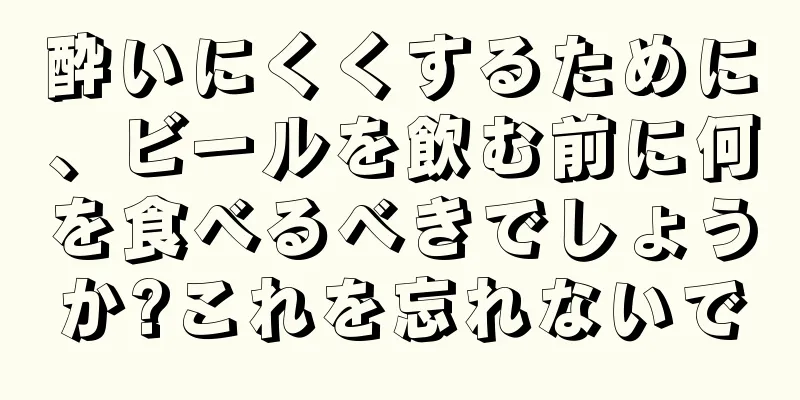 酔いにくくするために、ビールを飲む前に何を食べるべきでしょうか?これを忘れないで