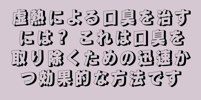 虚熱による口臭を治すには？ これは口臭を取り除くための迅速かつ効果的な方法です