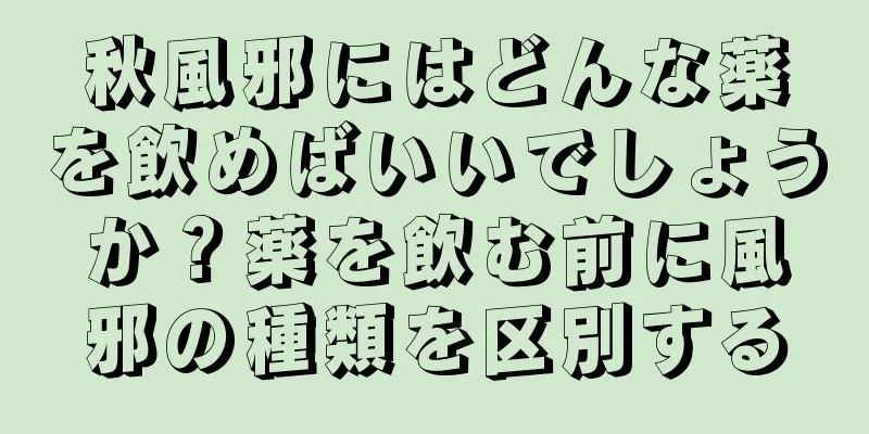 秋風邪にはどんな薬を飲めばいいでしょうか？薬を飲む前に風邪の種類を区別する
