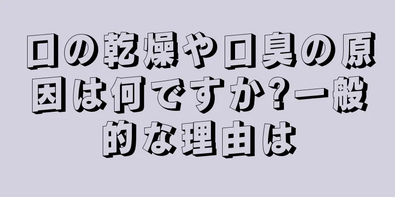 口の乾燥や口臭の原因は何ですか?一般的な理由は