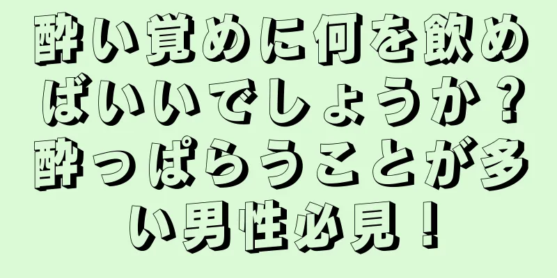 酔い覚めに何を飲めばいいでしょうか？酔っぱらうことが多い男性必見！