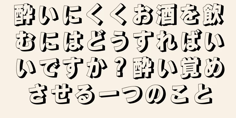 酔いにくくお酒を飲むにはどうすればいいですか？酔い覚めさせる一つのこと