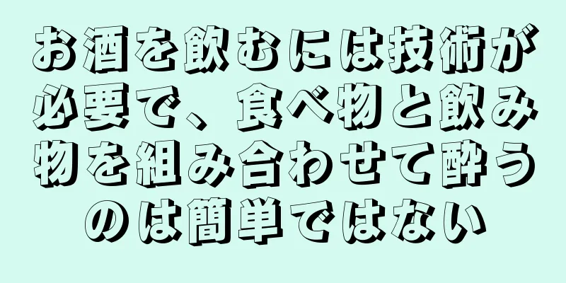 お酒を飲むには技術が必要で、食べ物と飲み物を組み合わせて酔うのは簡単ではない