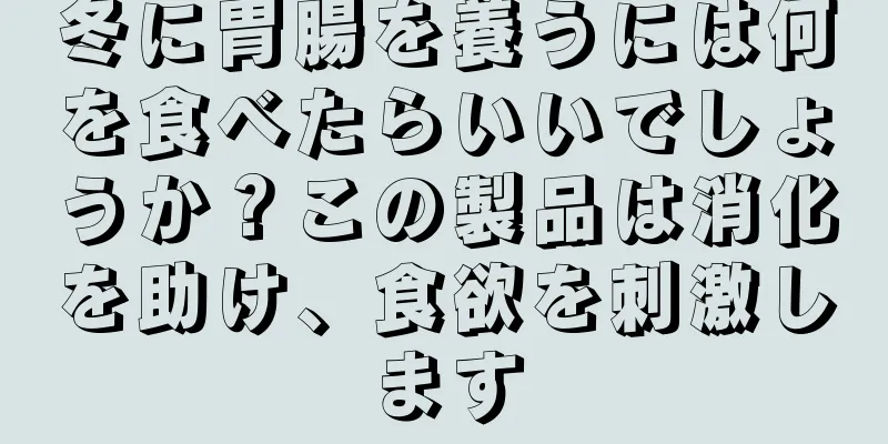 冬に胃腸を養うには何を食べたらいいでしょうか？この製品は消化を助け、食欲を刺激します