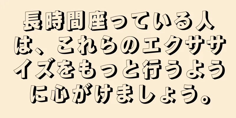 長時間座っている人は、これらのエクササイズをもっと行うように心がけましょう。