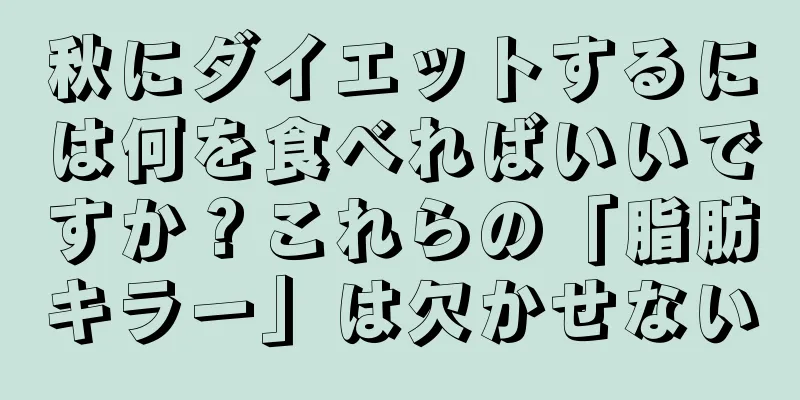 秋にダイエットするには何を食べればいいですか？これらの「脂肪キラー」は欠かせない