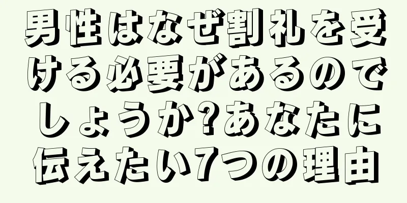 男性はなぜ割礼を受ける必要があるのでしょうか?あなたに伝えたい7つの理由