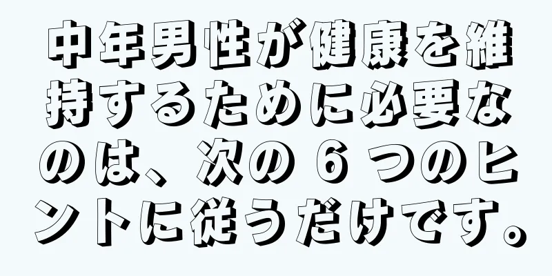 中年男性が健康を維持するために必要なのは、次の 6 つのヒントに従うだけです。