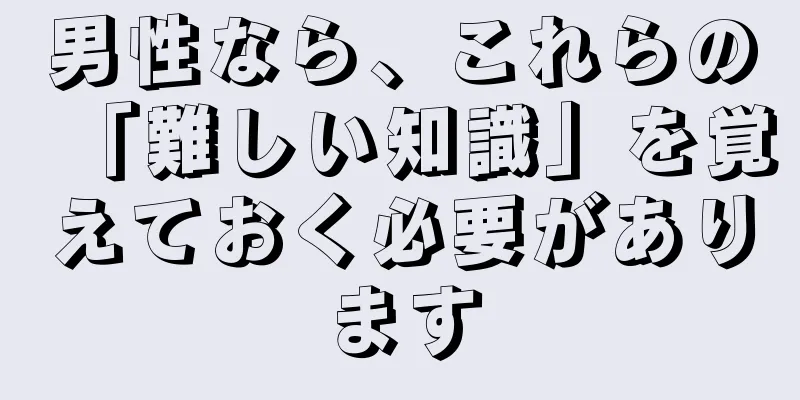 男性なら、これらの「難しい知識」を覚えておく必要があります