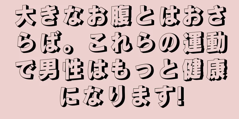 大きなお腹とはおさらば。これらの運動で男性はもっと健康になります!