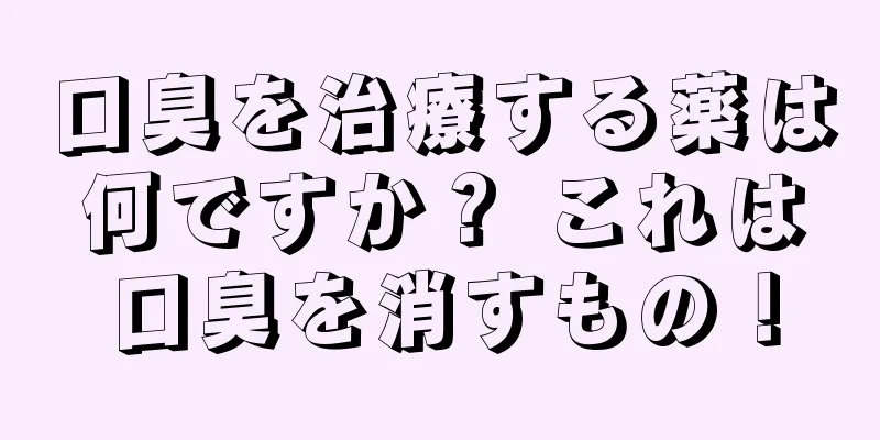 口臭を治療する薬は何ですか？ これは口臭を消すもの！
