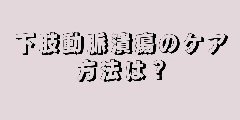 下肢動脈潰瘍のケア方法は？