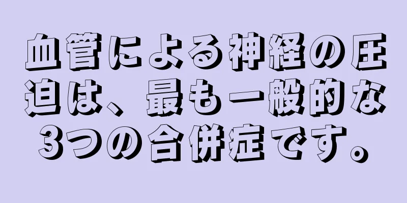 血管による神経の圧迫は、最も一般的な3つの合併症です。