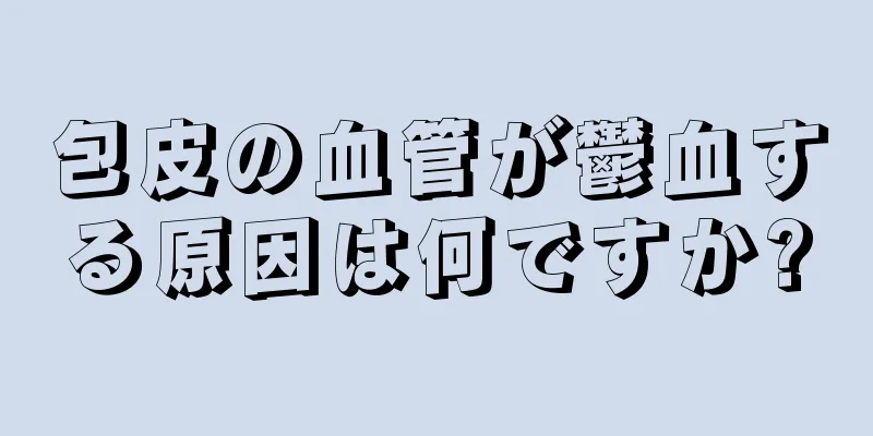 包皮の血管が鬱血する原因は何ですか?