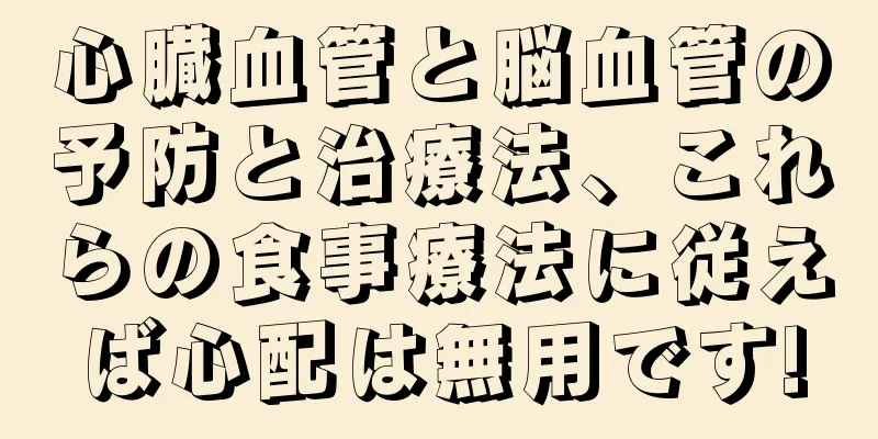 心臓血管と脳血管の予防と治療法、これらの食事療法に従えば心配は無用です!