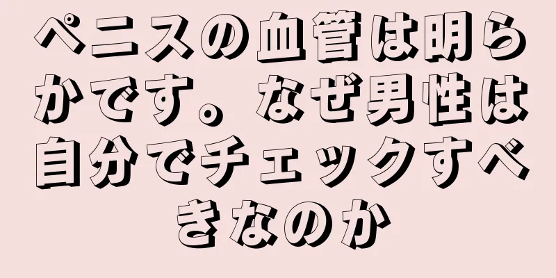 ペニスの血管は明らかです。なぜ男性は自分でチェックすべきなのか