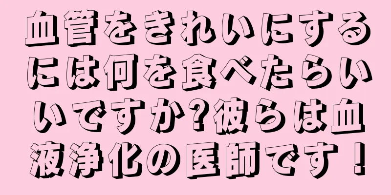血管をきれいにするには何を食べたらいいですか?彼らは血液浄化の医師です！