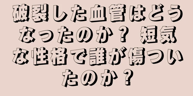 破裂した血管はどうなったのか？ 短気な性格で誰が傷ついたのか？