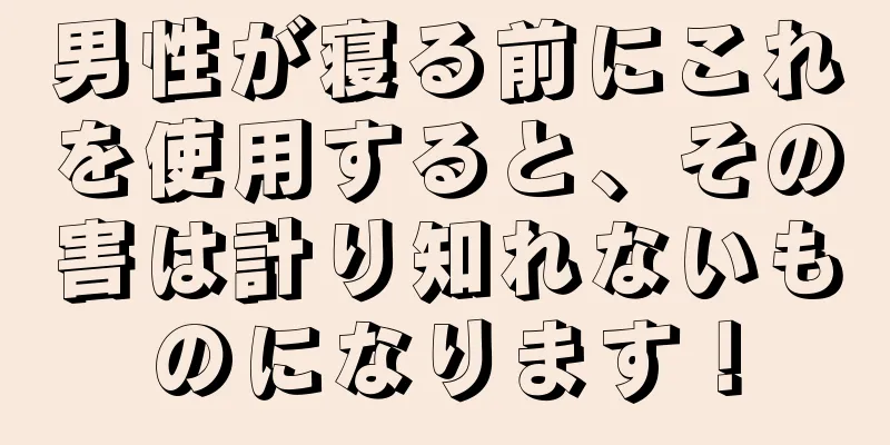 男性が寝る前にこれを使用すると、その害は計り知れないものになります！