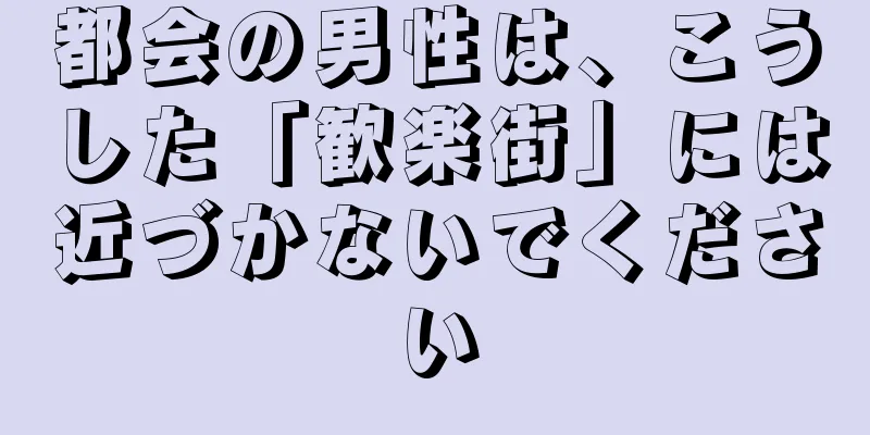 都会の男性は、こうした「歓楽街」には近づかないでください