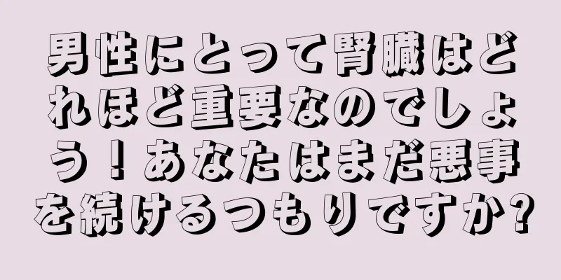 男性にとって腎臓はどれほど重要なのでしょう！あなたはまだ悪事を続けるつもりですか?