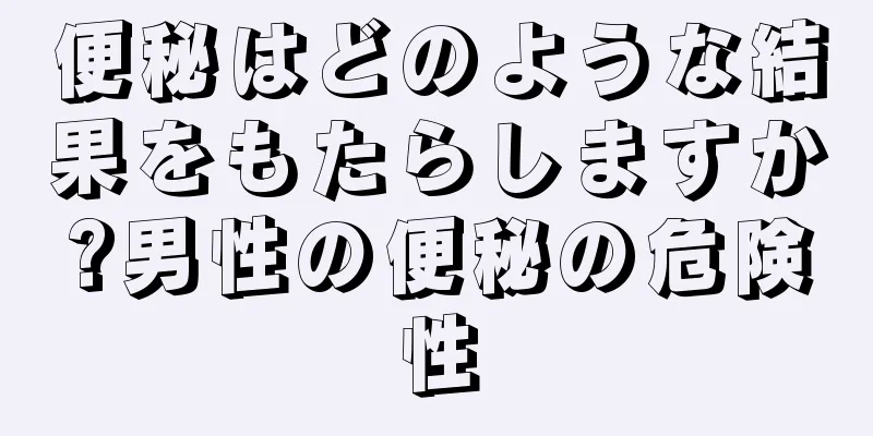 便秘はどのような結果をもたらしますか?男性の便秘の危険性