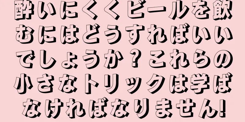 酔いにくくビールを飲むにはどうすればいいでしょうか？これらの小さなトリックは学ばなければなりません!