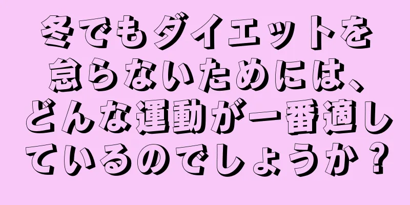冬でもダイエットを怠らないためには、どんな運動が一番適しているのでしょうか？