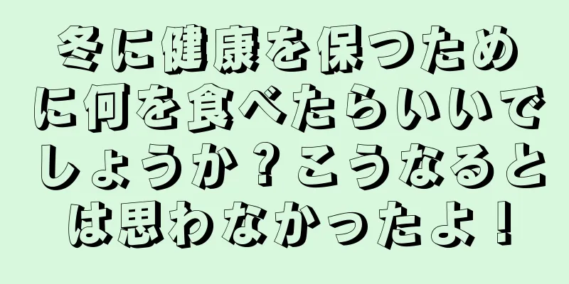 冬に健康を保つために何を食べたらいいでしょうか？こうなるとは思わなかったよ！