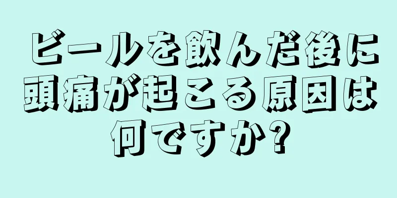 ビールを飲んだ後に頭痛が起こる原因は何ですか?
