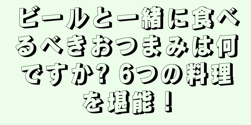 ビールと一緒に食べるべきおつまみは何ですか? 6つの料理を堪能！