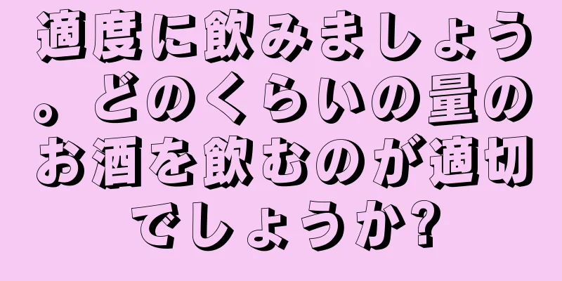 適度に飲みましょう。どのくらいの量のお酒を飲むのが適切でしょうか?